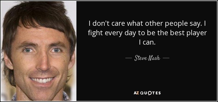 I don't care what other people say. I fight every day to be the best player I can. - Steve Nash