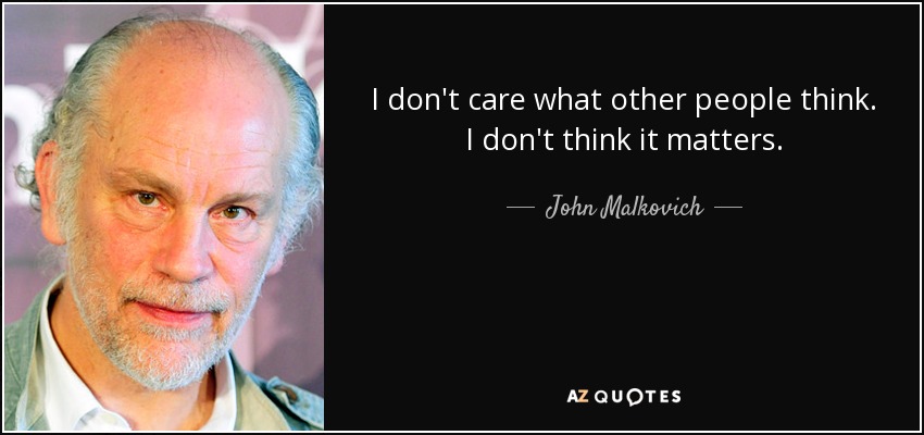 I don't care what other people think. I don't think it matters. - John Malkovich