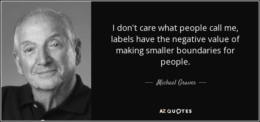 I don't care what people call me, labels have the negative value of making smaller boundaries for people. - Michael Graves