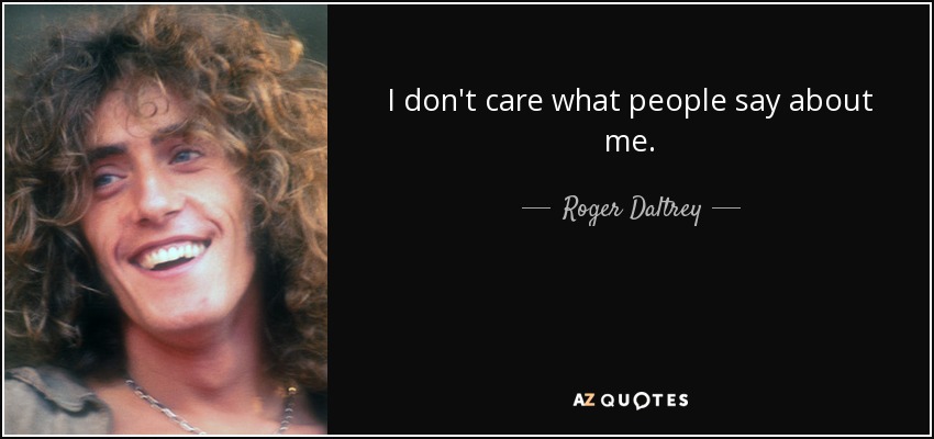 I don't care what people say about me. - Roger Daltrey