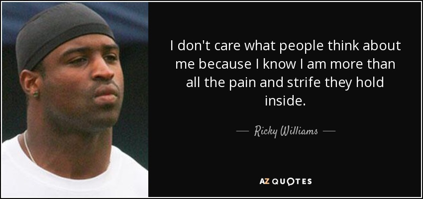 I don't care what people think about me because I know I am more than all the pain and strife they hold inside. - Ricky Williams