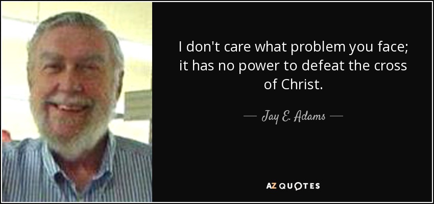 I don't care what problem you face; it has no power to defeat the cross of Christ. - Jay E. Adams