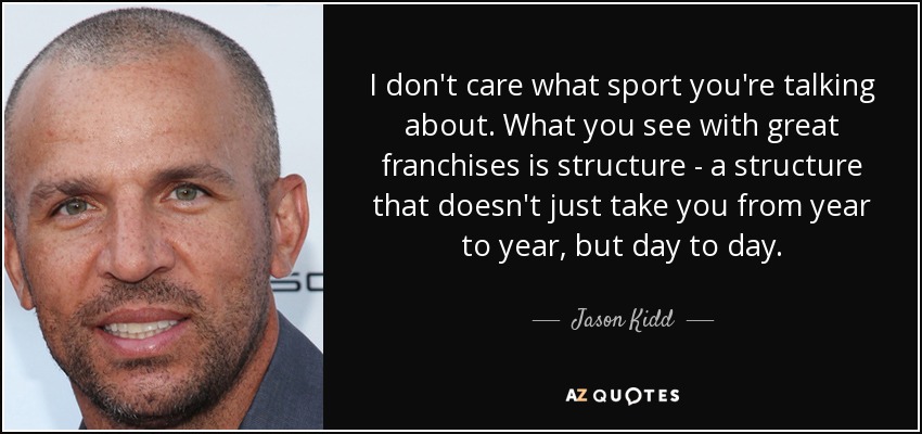 I don't care what sport you're talking about. What you see with great franchises is structure - a structure that doesn't just take you from year to year, but day to day. - Jason Kidd