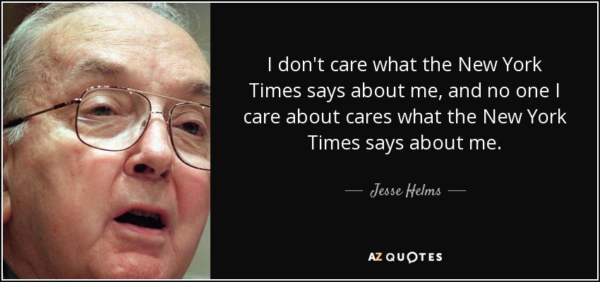 I don't care what the New York Times says about me, and no one I care about cares what the New York Times says about me. - Jesse Helms