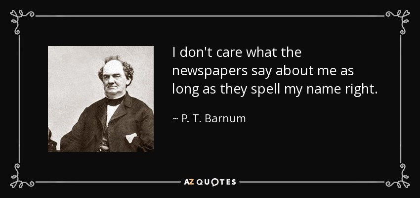 I don't care what the newspapers say about me as long as they spell my name right. - P. T. Barnum