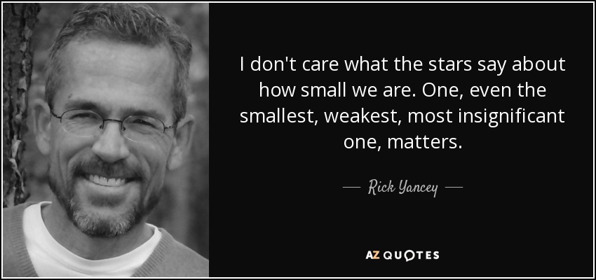 I don't care what the stars say about how small we are. One, even the smallest, weakest, most insignificant one, matters. - Rick Yancey