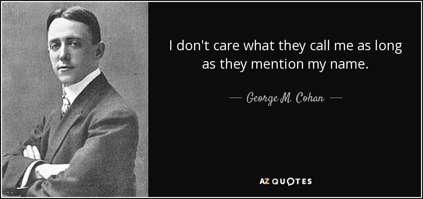 I don't care what they call me as long as they mention my name. - George M. Cohan