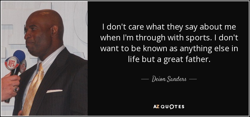 I don't care what they say about me when I'm through with sports. I don't want to be known as anything else in life but a great father. - Deion Sanders