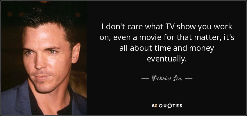 I don't care what TV show you work on, even a movie for that matter, it's all about time and money eventually. - Nicholas Lea