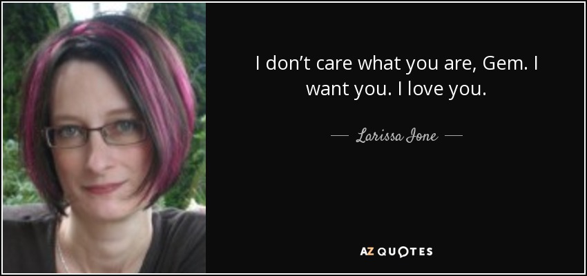 I don’t care what you are, Gem. I want you. I love you. - Larissa Ione