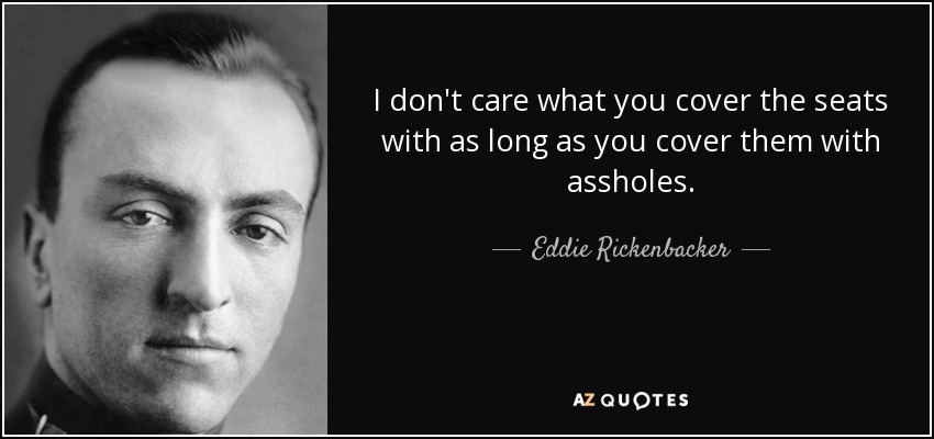 I don't care what you cover the seats with as long as you cover them with assholes. - Eddie Rickenbacker