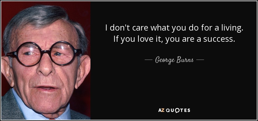 I don't care what you do for a living. If you love it, you are a success. - George Burns