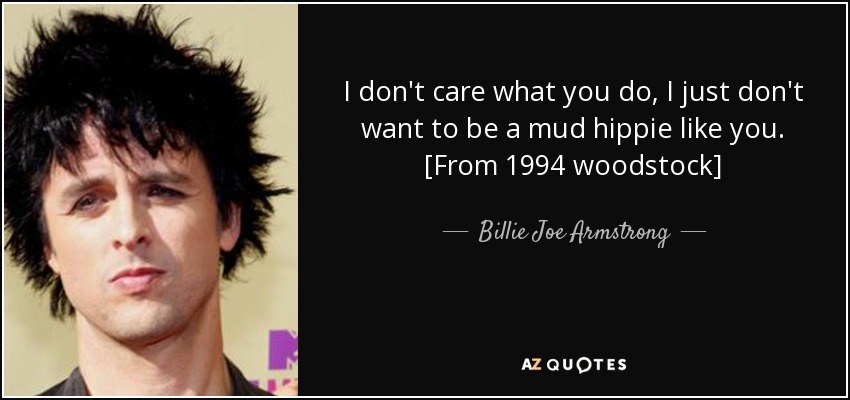 I don't care what you do, I just don't want to be a mud hippie like you. [From 1994 woodstock] - Billie Joe Armstrong