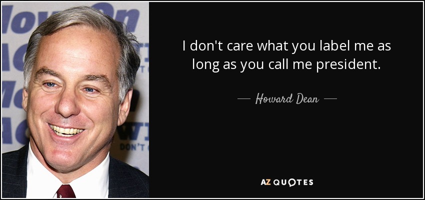 I don't care what you label me as long as you call me president. - Howard Dean