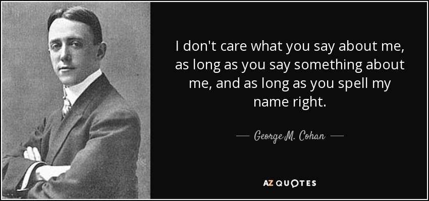 I don't care what you say about me, as long as you say something about me, and as long as you spell my name right. - George M. Cohan