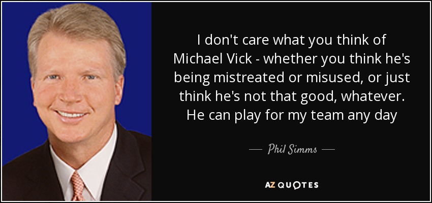 I don't care what you think of Michael Vick - whether you think he's being mistreated or misused, or just think he's not that good, whatever. He can play for my team any day - Phil Simms