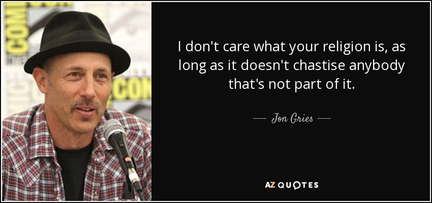 I don't care what your religion is, as long as it doesn't chastise anybody that's not part of it. - Jon Gries