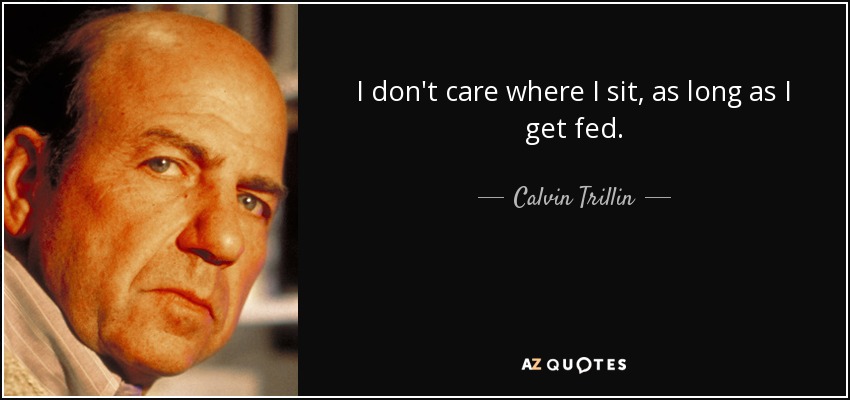 I don't care where I sit, as long as I get fed. - Calvin Trillin