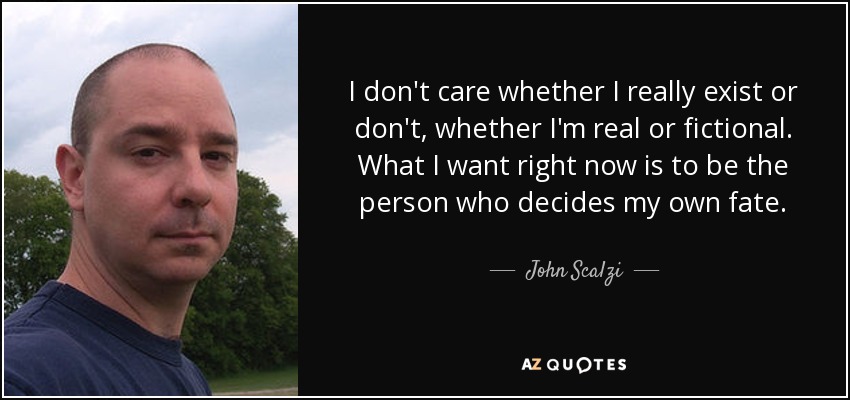 I don't care whether I really exist or don't, whether I'm real or fictional. What I want right now is to be the person who decides my own fate. - John Scalzi