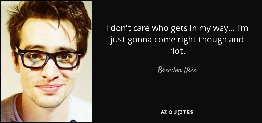 I don't care who gets in my way... I'm just gonna come right though and riot. - Brendon Urie