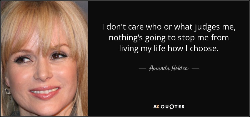 I don't care who or what judges me, nothing's going to stop me from living my life how I choose. - Amanda Holden