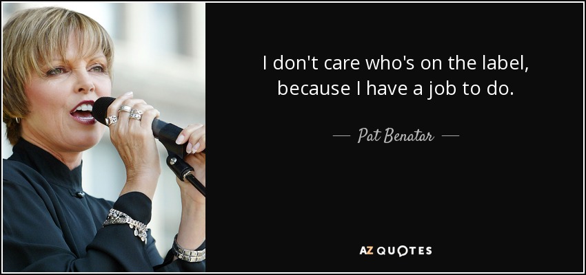 I don't care who's on the label, because I have a job to do. - Pat Benatar