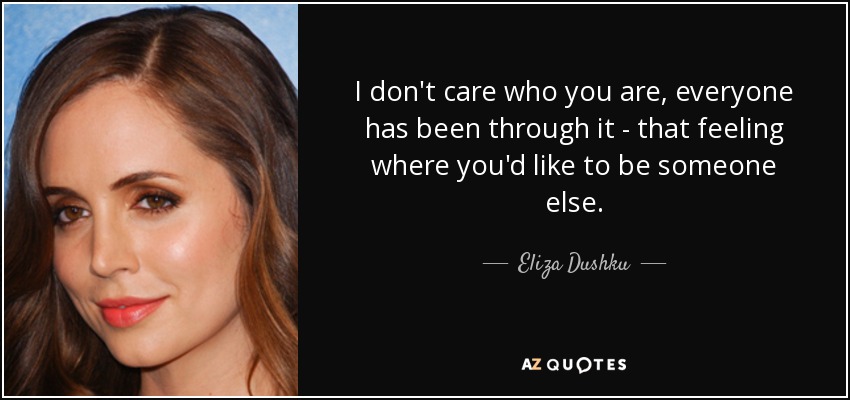 I don't care who you are, everyone has been through it - that feeling where you'd like to be someone else. - Eliza Dushku
