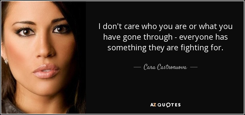I don't care who you are or what you have gone through - everyone has something they are fighting for. - Cara Castronuova