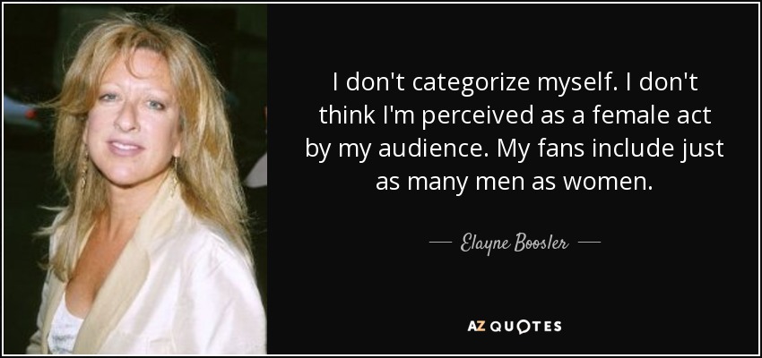 I don't categorize myself. I don't think I'm perceived as a female act by my audience. My fans include just as many men as women. - Elayne Boosler