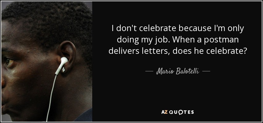I don't celebrate because I'm only doing my job. When a postman delivers letters, does he celebrate? - Mario Balotelli