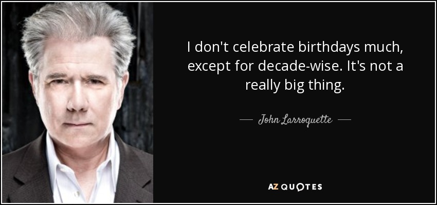 I don't celebrate birthdays much, except for decade-wise. It's not a really big thing. - John Larroquette