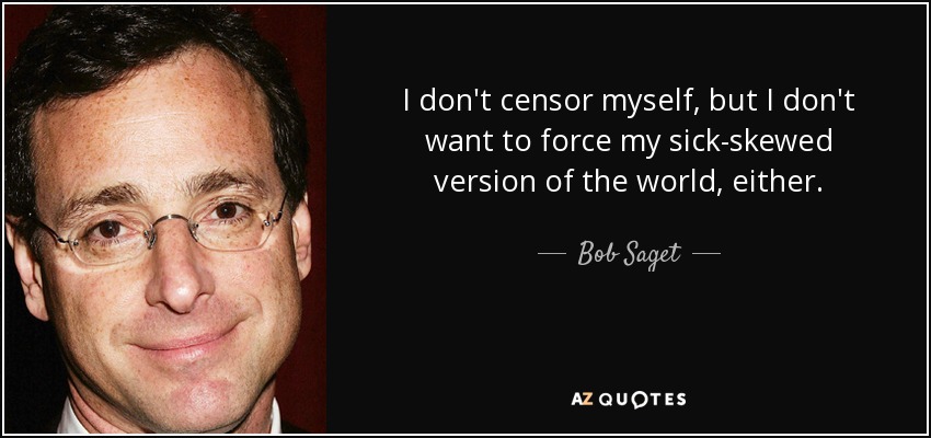 I don't censor myself, but I don't want to force my sick-skewed version of the world, either. - Bob Saget