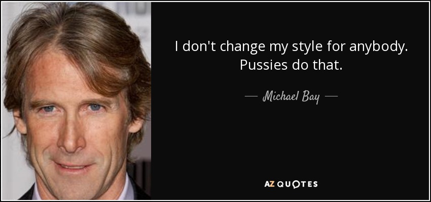 I don't change my style for anybody. Pussies do that. - Michael Bay