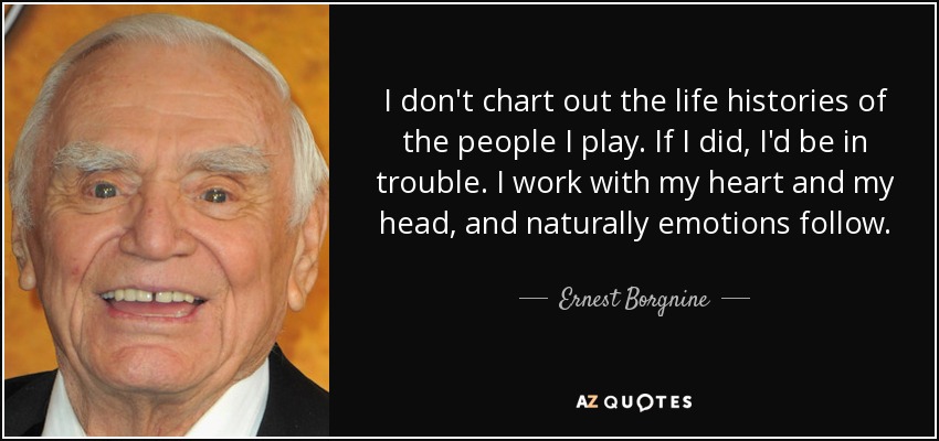I don't chart out the life histories of the people I play. If I did, I'd be in trouble. I work with my heart and my head, and naturally emotions follow. - Ernest Borgnine