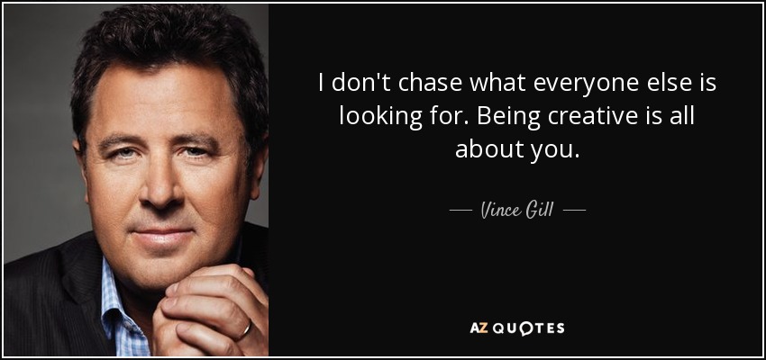 I don't chase what everyone else is looking for. Being creative is all about you. - Vince Gill