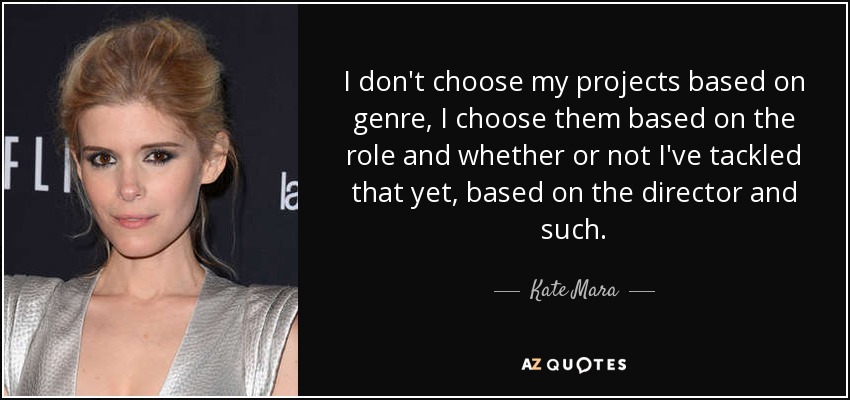 I don't choose my projects based on genre, I choose them based on the role and whether or not I've tackled that yet, based on the director and such. - Kate Mara