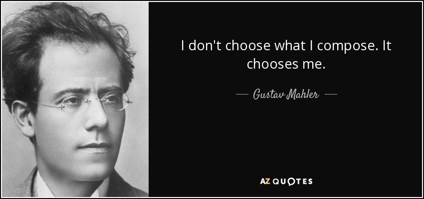 I don't choose what I compose. It chooses me. - Gustav Mahler