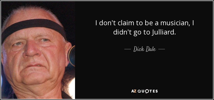 I don't claim to be a musician, I didn't go to Julliard. - Dick Dale
