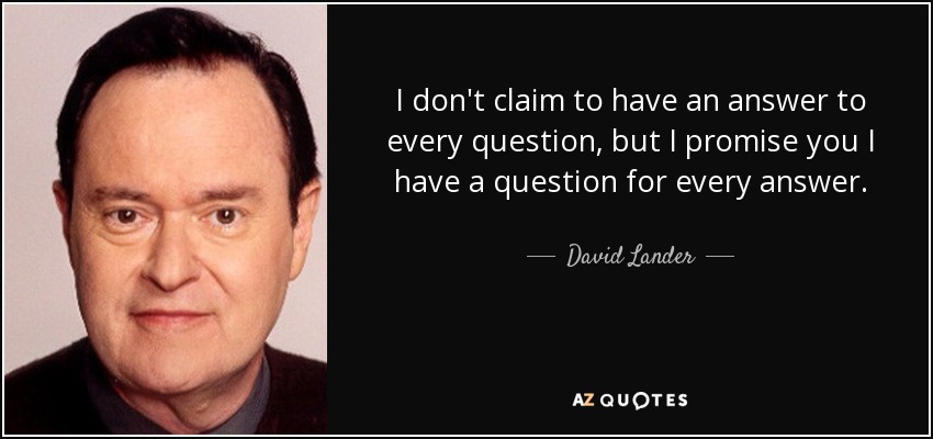 I don't claim to have an answer to every question, but I promise you I have a question for every answer. - David Lander