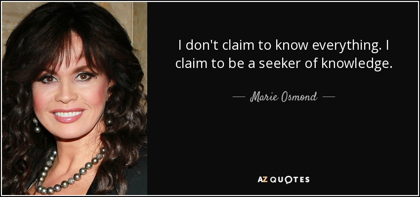 I don't claim to know everything. I claim to be a seeker of knowledge. - Marie Osmond