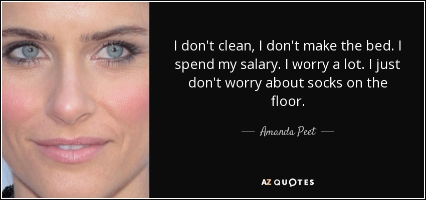 I don't clean, I don't make the bed. I spend my salary. I worry a lot. I just don't worry about socks on the floor. - Amanda Peet