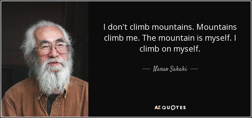 I don't climb mountains. Mountains climb me. The mountain is myself. I climb on myself. - Nanao Sakaki