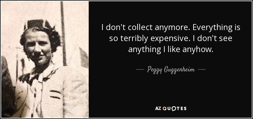 I don't collect anymore. Everything is so terribly expensive. I don't see anything I like anyhow. - Peggy Guggenheim
