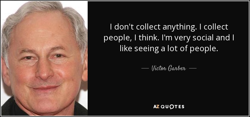 I don't collect anything. I collect people, I think. I'm very social and I like seeing a lot of people. - Victor Garber