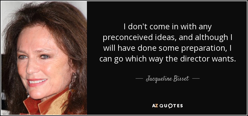 I don't come in with any preconceived ideas, and although I will have done some preparation, I can go which way the director wants. - Jacqueline Bisset