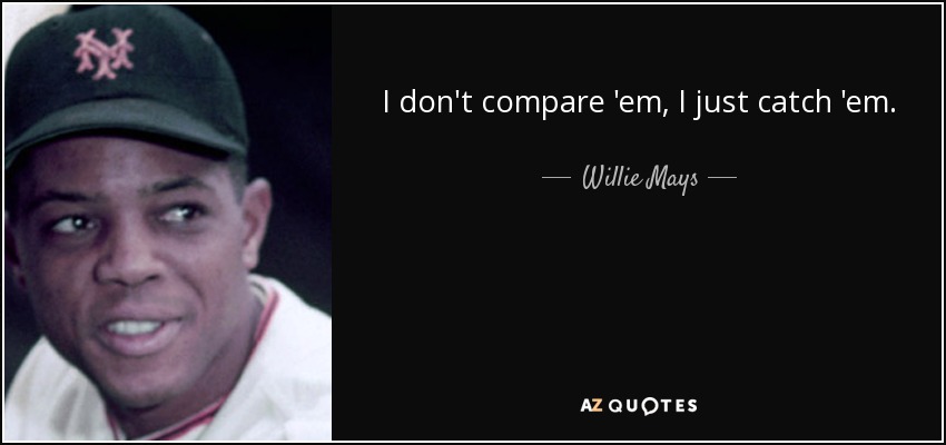I don't compare 'em, I just catch 'em. - Willie Mays