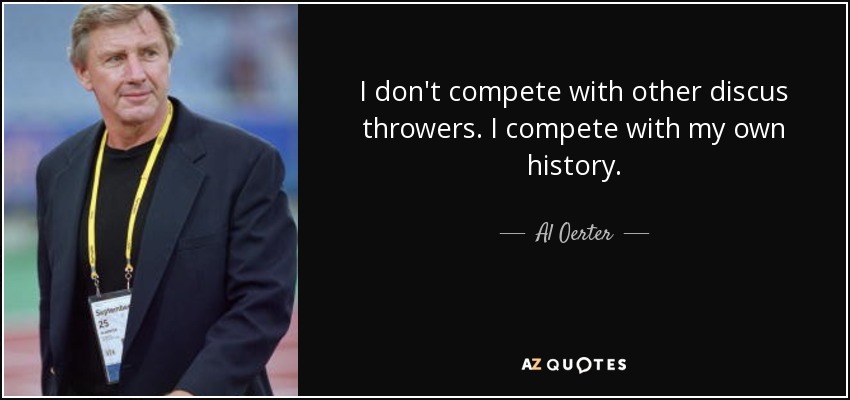 I don't compete with other discus throwers. I compete with my own history. - Al Oerter