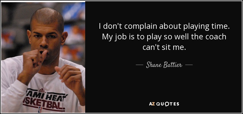 I don't complain about playing time. My job is to play so well the coach can't sit me. - Shane Battier