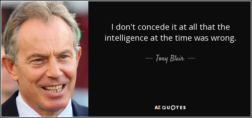 I don't concede it at all that the intelligence at the time was wrong. - Tony Blair
