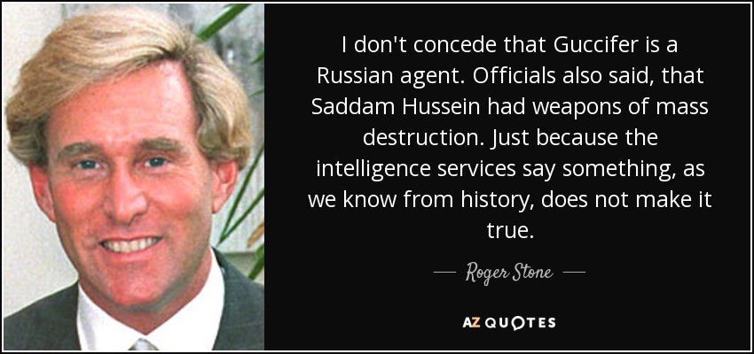 I don't concede that Guccifer is a Russian agent. Officials also said, that Saddam Hussein had weapons of mass destruction. Just because the intelligence services say something, as we know from history, does not make it true. - Roger Stone